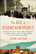 The Age of Disenchantments: The Epic Story of Spain's Most Notorious Literary Family and the Long Shadow of the Spanish Civil War