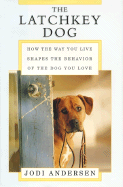 The Latchkey Dog: How the Way You Live Shapes the Behavior of the Dog You Love