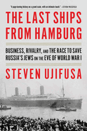 The Last Ships from Hamburg: Business, Rivalry, and the Race to Save Russia├óΓé¼Γäós Jews on the Eve of World War I