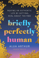 Briefly Perfectly Human: Making an Authentic Life by Getting Real About the End