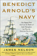 Benedict Arnold's Navy: The Ragtag Fleet That Lost the Battle of Lake Champlain But Won the American Revolution