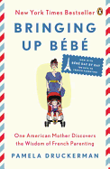 Bringing Up B├â┬⌐b├â┬⌐: One American Mother Discovers the Wisdom of French Parenting (now with B├â┬⌐b├â┬⌐ Day by Day: 100 Keys to French Parenting)