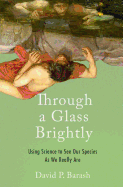 Through a Glass Brightly: Using Science to See Our Species as We Really Are