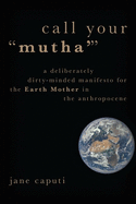 Call Your 'Mutha'': A Deliberately Dirty-Minded Manifesto for the Earth Mother in the Anthropocene (Heretical Thought)