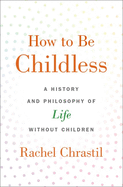 How to Be Childless: A History and Philosophy of Life Without Children