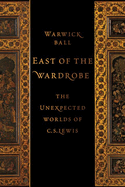 East of the Wardrobe: The Unexpected Worlds of C. S. Lewis