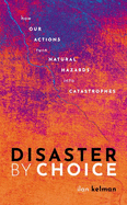 Disaster by Choice: How our actions turn natural hazards into catastrophes