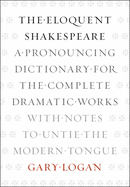 The Eloquent Shakespeare: A Pronouncing Dictionary for the Complete Dramatic Works with Notes to Untie the Modern Tongue