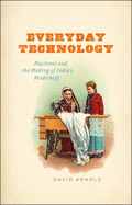 Everyday Technology: Machines and the Making of India's Modernity (science.culture)