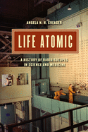 Life Atomic: A History of Radioisotopes in Science and Medicine (Synthesis)