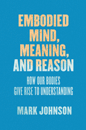 'Embodied Mind, Meaning, and Reason: How Our Bodies Give Rise to Understanding'