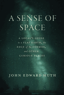 A Sense of Space: A Local’s Guide to a Flat Earth, the Edge of the Cosmos, and Other Curious Places