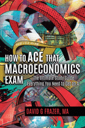 How to Ace That Macroeconomics Exam: The Ultimate Study Guide Everything You Need to Get an A