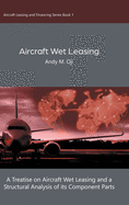 Aircraft Wet Leasing: A Treatise on Aircraft Wet Leasing and a Structural Analysis of its Component Parts (Aircraft Leasing and Financing)