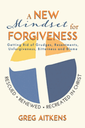 A New Mindset for Forgiveness: Getting Rid of Grudges, Resentments, Unforgiveness, Bitterness and Blame