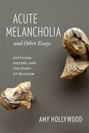 'Acute Melancholia and Other Essays: Mysticism, History, and the Study of Religion'