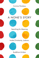 'A None's Story: Searching for Meaning Inside Christianity, Judaism, Buddhism, & Islam /]ccorinna Nicolaou'