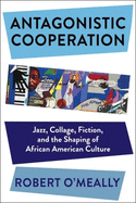Antagonistic Cooperation: Jazz, Collage, Fiction, and the Shaping of African American Culture (Leonard Hastings Schoff Lectures)