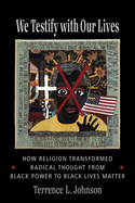 We Testify with Our Lives: How Religion Transformed Radical Thought from Black Power to Black Lives Matter (Columbia Series on Religion and Politics)