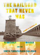 The Railroad That Never Was: Vanderbilt, Morgan, and the South Pennsylvania Railroad (Railroads Past and Present)