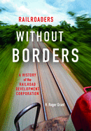 Railroaders without Borders: A History of the Railroad Development Corporation (Railroads Past and Present)