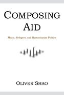 Composing Aid: Music, Refugees, and Humanitarian Politics (Activist Encounters in Folklore and Ethnomusicology)