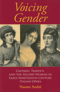 Voicing Gender: Castrati, Travesti, and the Second Woman in Early-Nineteenth-Century Italian Opera (Musical Meaning and Interpretation)