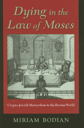 Dying in the Law of Moses: Crypto-Jewish Martyrdom in the Iberian World (The Modern Jewish Experience)
