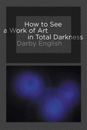 How to See a Work of Art in Total Darkness (The MIT Press)