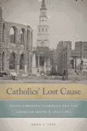 Catholics' Lost Cause: South Carolina Catholics and the American South, 1820├óΓé¼ΓÇ£1861