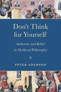 Don't Think for Yourself: Authority and Belief in Medieval Philosophy (Conway Lectures in Medieval Studies)