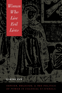 Women Who Live Evil Lives: Gender, Religion, and the Politics of Power in Colonial Guatemala