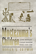 'Moctezuma's Children: Aztec Royalty Under Spanish Rule, 1520-1700'