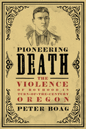 Pioneering Death: The Violence of Boyhood in Turn-of-the-Century Oregon (Emil and Kathleen Sick Book Series in Western History and Biography)