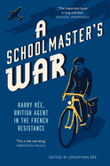 A Schoolmaster's War: Harry Ree - A British Agent in the French Resistance