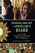Drinking Arak Off an Ayatollah's Beard: A Journey Through the Inside-Out Worlds of Iran and Afghanistan