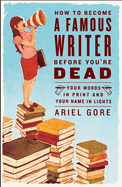 How to Become a Famous Writer Before You're Dead: Your Words in Print and Your Name in Lights