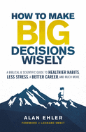 'How to Make Big Decisions Wisely: A Biblical and Scientific Guide to Healthier Habits, Less Stress, a Better Career, and Much More'