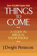 Things to Come: A Study in Biblical Eschatology