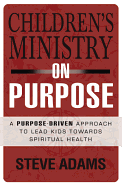 Children's Ministry on Purpose: A Purpose Driven Approach to Lead Kids Toward Spiritual Health