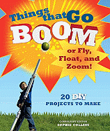 Things That Go Boom or Fly, Float, and Zoom!: 18 DIY Projects to Make