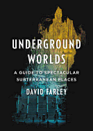 Underground Worlds: A Guide to Spectacular Subterranean Places