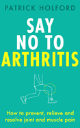 Say No To Arthritis: How to prevent, relieve and resolve joint and muscle pain
