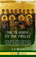 The Training of the Twelve: How Jesus Christ Found and Taught the 12 Apostles; A Book of New Testament Biography (Hardcover)
