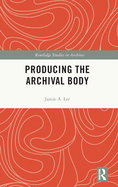 Producing the Archival Body (Routledge Studies in Archives)
