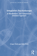 Integrative Psychotherapy: A Mindfulness- and Compassion-Oriented Approach (Advancing Theory in Therapy)