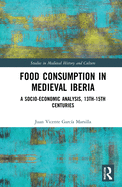 Food Consumption in Medieval Iberia: A Socio-economic Analysis, 13th-15th Centuries (Studies in Medieval History and Culture)