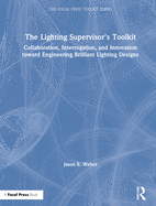 The Lighting Supervisor's Toolkit: Collaboration, Interrogation, and Innovation toward Engineering Brilliant Lighting Designs (The Focal Press Toolkit Series)