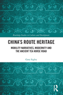 China's Route Heritage: Mobility Narratives, Modernity and the Ancient Tea Horse Road (Routledge Studies in Culture and Development)