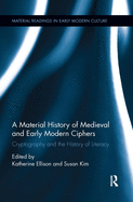 A Material History of Medieval and Early Modern Ciphers: Cryptography and the History of Literacy (Material Readings in Early Modern Culture)
